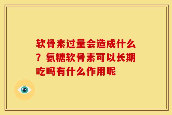 软骨素过量会造成什么?氨糖软骨素可以长期吃吗有什么作用呢 软骨素过量会造成什么?氨糖软骨素可以长期吃吗有什么作用呢