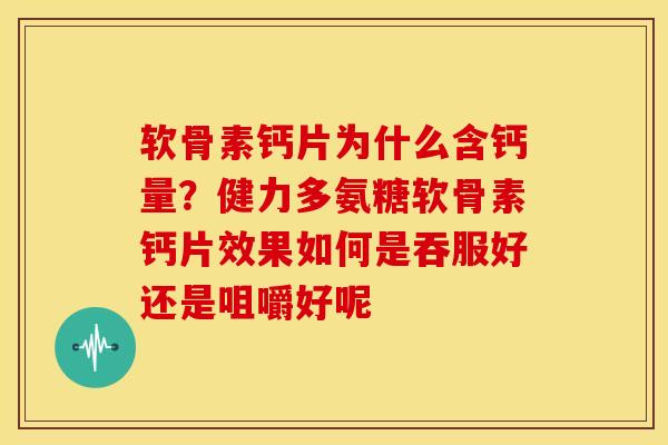 软骨素钙片为什么含钙量?健力多氨糖软骨素钙片效果如何是吞服好还是咀嚼好呢 软骨素钙片为什么含钙量?健力多氨糖软骨素钙片效果如何是吞服好还是咀嚼好呢
