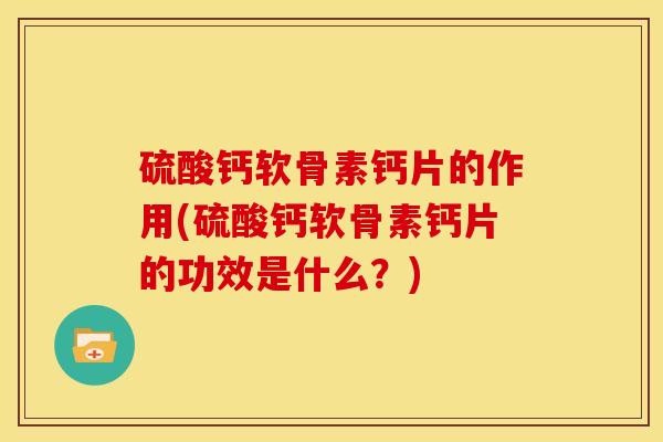 硫酸钙软骨素钙片的作用(硫酸钙软骨素钙片的功效是什么？)