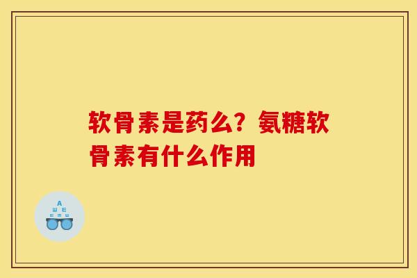 软骨素是药么？氨糖软骨素有什么作用