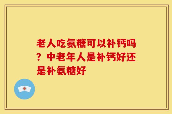 老人吃氨糖可以补钙吗？中老年人是补钙好还是补氨糖好