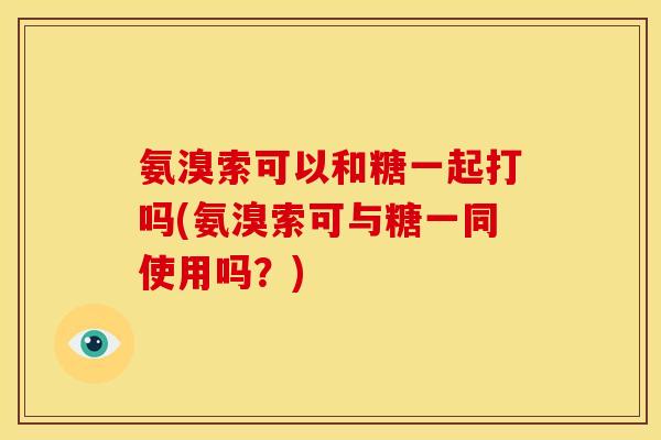氨溴索可以和糖一起打吗(氨溴索可与糖一同使用吗?) 氨溴索可以和糖一起打吗(氨溴索可与糖一同使用吗?)