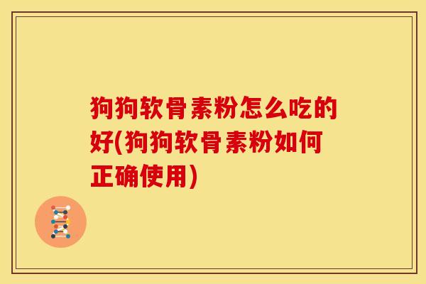 狗狗软骨素粉怎么吃的好(狗狗软骨素粉如何正确使用) 狗狗软骨素粉怎么吃的好(狗狗软骨素粉如何正确使用)