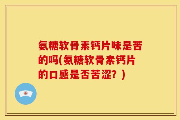 氨糖软骨素钙片味是苦的吗(氨糖软骨素钙片的口感是否苦涩?) 氨糖软骨素钙片味是苦的吗(氨糖软骨素钙片的口感是否苦涩?)
