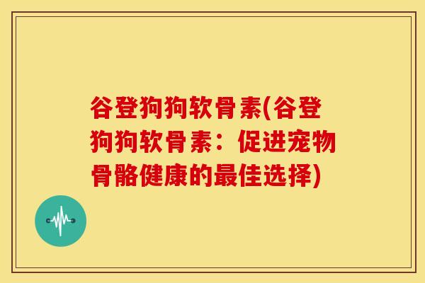 谷登狗狗软骨素(谷登狗狗软骨素:促进宠物骨骼健康的佳选择) 谷登狗狗软骨素(谷登狗狗软骨素:促进宠物骨骼健康的佳选择)