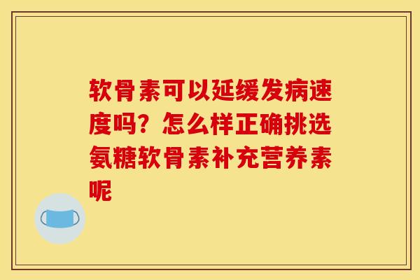 软骨素可以延缓发速度吗?怎么样正确挑选氨糖软骨素补充营养素呢 软骨素可以延缓发速度吗?怎么样正确挑选氨糖软骨素补充营养素呢
