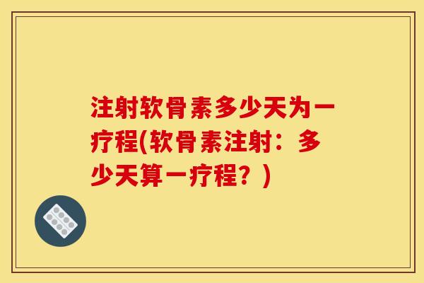 注射软骨素多少天为一疗程(软骨素注射：多少天算一疗程？)