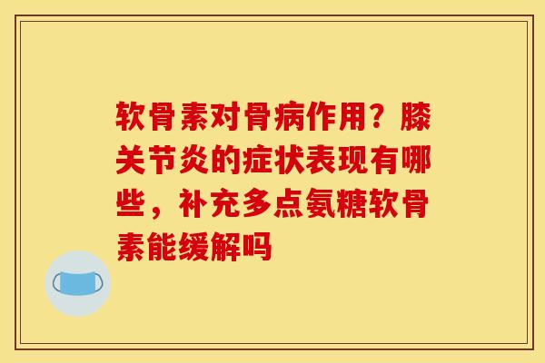 软骨素对骨作用?膝的症状表现有哪些,补充多点氨糖软骨素能缓解吗 软骨素对骨作用?膝的症状表现有哪些,补充多点氨糖软骨素能缓解吗