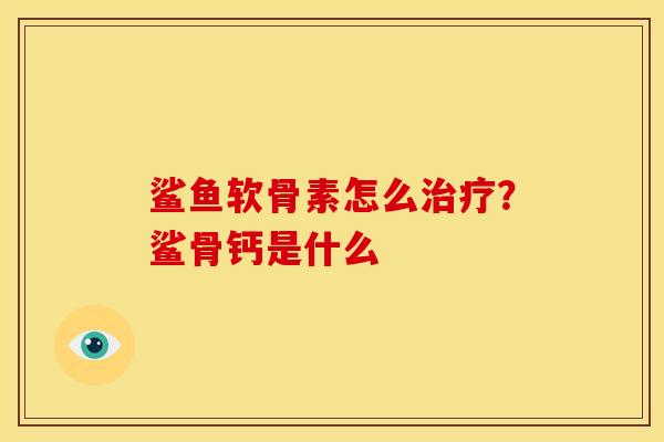 鲨鱼软骨素怎么？鲨骨钙是什么