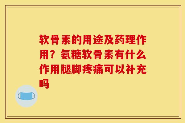 软骨素的用途及药理作用？氨糖软骨素有什么作用腿脚可以补充吗