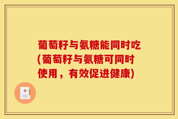 葡萄籽与氨糖能同时吃(葡萄籽与氨糖可同时使用,有效促进健康) 葡萄籽与氨糖能同时吃(葡萄籽与氨糖可同时使用,有效促进健康)