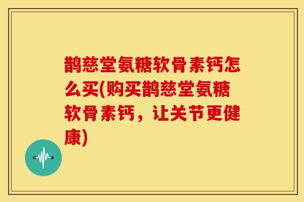 鹊慈堂氨糖软骨素钙怎么买(购买鹊慈堂氨糖软骨素钙，让关节更健康)