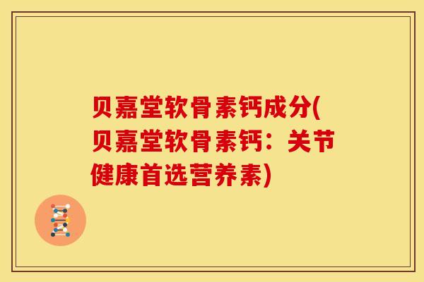 贝嘉堂软骨素钙成分(贝嘉堂软骨素钙:关节健康首选营养素) 贝嘉堂软骨素钙成分(贝嘉堂软骨素钙:关节健康首选营养素)