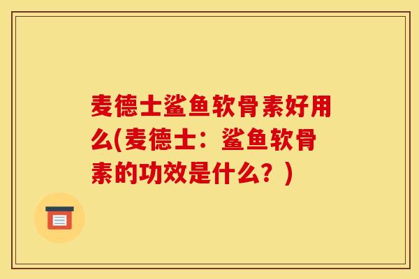 麦德士鲨鱼软骨素好用么(麦德士:鲨鱼软骨素的功效是什么?) 麦德士鲨鱼软骨素好用么(麦德士:鲨鱼软骨素的功效是什么?)