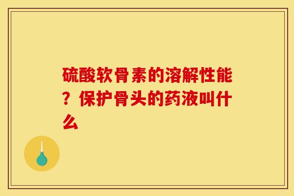 硫酸软骨素的溶解性能？保护骨头的药液叫什么