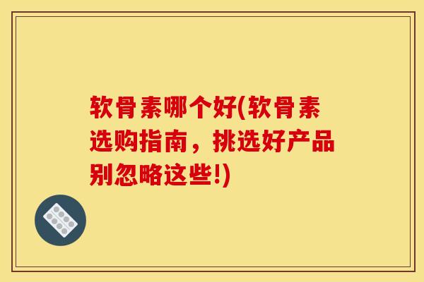 软骨素哪个好(软骨素选购指南，挑选好产品别忽略这些!)