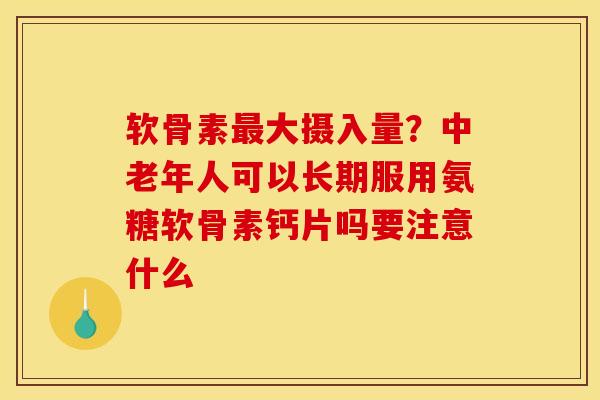 软骨素大摄入量?中老年人可以长期服用氨糖软骨素钙片吗要注意什么 软骨素大摄入量?中老年人可以长期服用氨糖软骨素钙片吗要注意什么