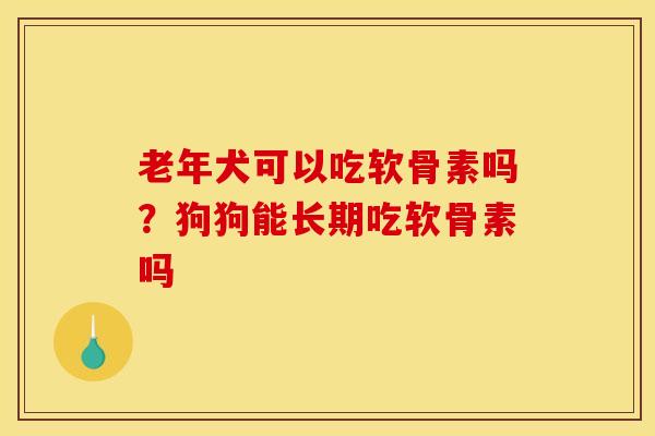 老年犬可以吃软骨素吗?狗狗能长期吃软骨素吗 老年犬可以吃软骨素吗?狗狗能长期吃软骨素吗