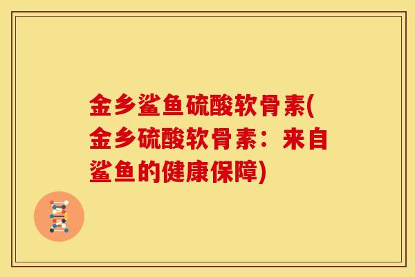 金乡鲨鱼硫酸软骨素(金乡硫酸软骨素：来自鲨鱼的健康保障)