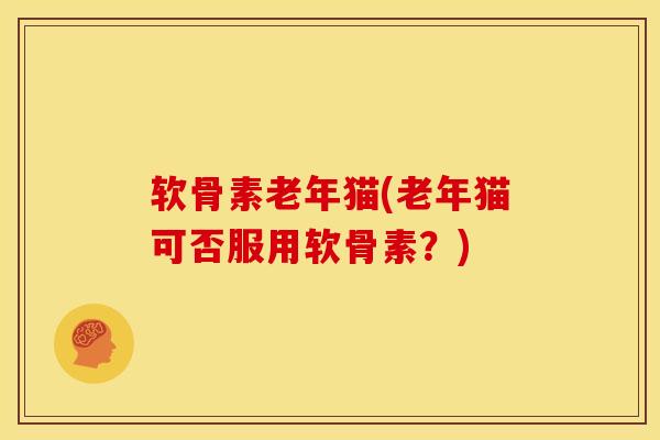 软骨素老年猫(老年猫可否服用软骨素?) 软骨素老年猫(老年猫可否服用软骨素?)