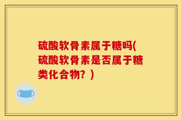 硫酸软骨素属于糖吗(硫酸软骨素是否属于糖类化合物?) 硫酸软骨素属于糖吗(硫酸软骨素是否属于糖类化合物?)