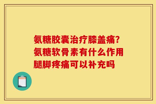 氨糖胶囊膝盖痛？氨糖软骨素有什么作用腿脚可以补充吗