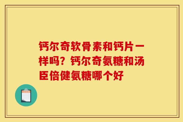 钙尔奇软骨素和钙片一样吗?钙尔奇氨糖和汤臣倍健氨糖哪个好 钙尔奇软骨素和钙片一样吗?钙尔奇氨糖和汤臣倍健氨糖哪个好