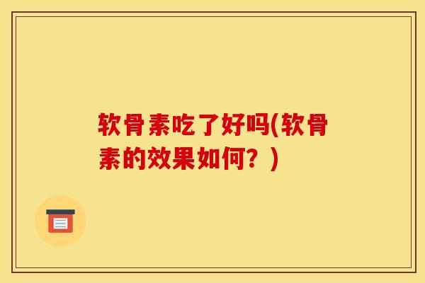 软骨素吃了好吗(软骨素的效果如何？)