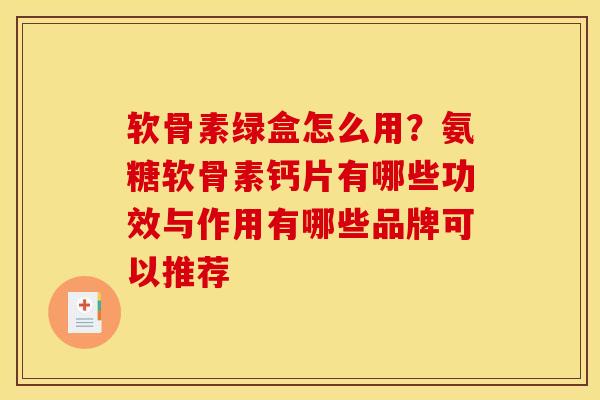 软骨素绿盒怎么用?氨糖软骨素钙片有哪些功效与作用有哪些品牌可以推荐 软骨素绿盒怎么用?氨糖软骨素钙片有哪些功效与作用有哪些品牌可以推荐