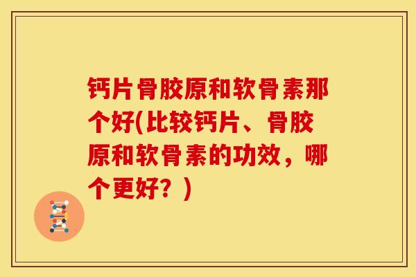 钙片骨胶原和软骨素那个好(比较钙片、骨胶原和软骨素的功效，哪个更好？)