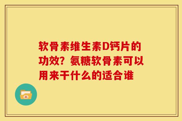 软骨素维生素D钙片的功效?氨糖软骨素可以用来干什么的适合谁 软骨素维生素D钙片的功效?氨糖软骨素可以用来干什么的适合谁
