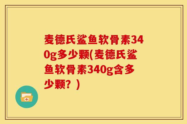 麦德氏鲨鱼软骨素340g多少颗(麦德氏鲨鱼软骨素340g含多少颗?) 麦德氏鲨鱼软骨素340g多少颗(麦德氏鲨鱼软骨素340g含多少颗?)