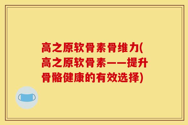 高之原软骨素骨维力(高之原软骨素——提升骨骼健康的有效选择)