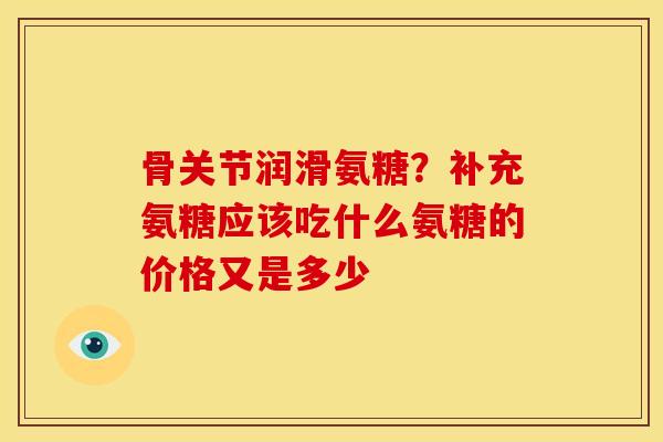 骨关节润滑氨糖？补充氨糖应该吃什么氨糖的价格又是多少