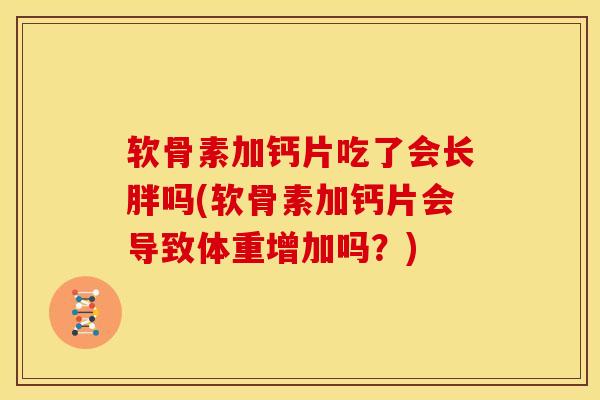 软骨素加钙片吃了会长胖吗(软骨素加钙片会导致体重增加吗?) 软骨素加钙片吃了会长胖吗(软骨素加钙片会导致体重增加吗?)