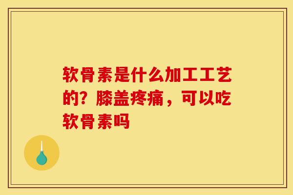软骨素是什么加工工艺的?膝盖,可以吃软骨素吗 软骨素是什么加工工艺的?膝盖,可以吃软骨素吗