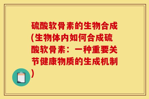 硫酸软骨素的生物合成(生物体内如何合成硫酸软骨素：一种重要关节健康物质的生成机制)