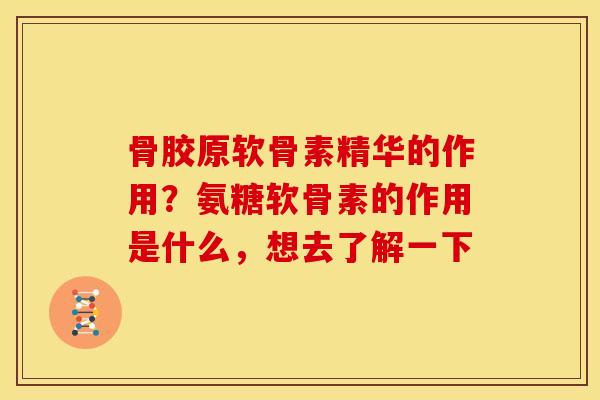 骨胶原软骨素精华的作用?氨糖软骨素的作用是什么,想去了解一下 骨胶原软骨素精华的作用?氨糖软骨素的作用是什么,想去了解一下