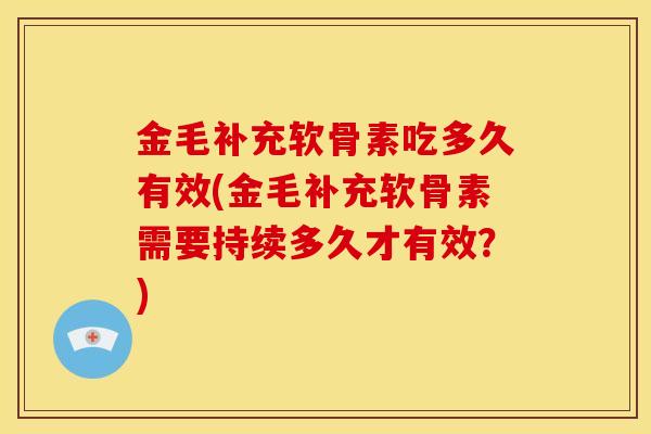 金毛补充软骨素吃多久有效(金毛补充软骨素需要持续多久才有效?) 金毛补充软骨素吃多久有效(金毛补充软骨素需要持续多久才有效?)