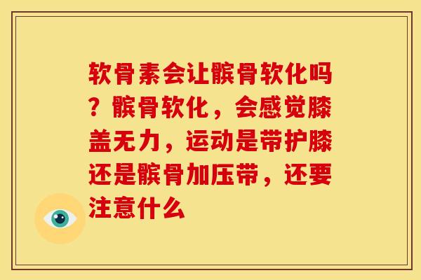 软骨素会让髌骨软化吗?髌骨软化,会感觉膝盖无力,运动是带护膝还是髌骨加压带,还要注意什么 软骨素会让髌骨软化吗?髌骨软化,会感觉膝盖无力,运动是带护膝还是髌骨加压带,还要注意什么