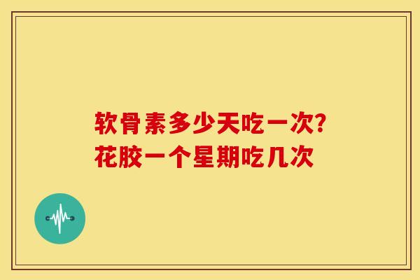 软骨素多少天吃一次?花胶一个星期吃几次 软骨素多少天吃一次?花胶一个星期吃几次