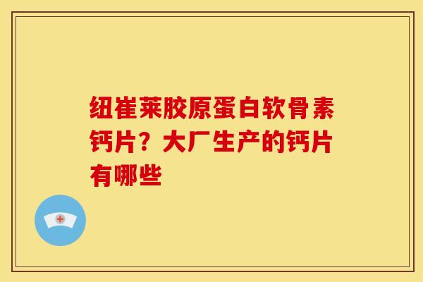 纽崔莱胶原蛋白软骨素钙片？大厂生产的钙片有哪些