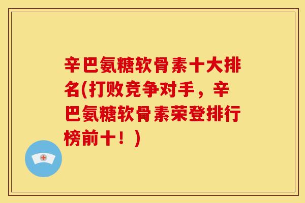 辛巴氨糖软骨素十大排名(打败竞争对手,辛巴氨糖软骨素荣登排行榜前十!) 辛巴氨糖软骨素十大排名(打败竞争对手,辛巴氨糖软骨素荣登排行榜前十!)