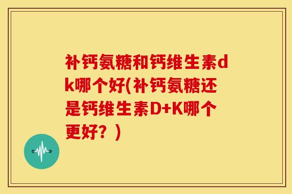 补钙氨糖和钙维生素dk哪个好(补钙氨糖还是钙维生素D+K哪个更好?) 补钙氨糖和钙维生素dk哪个好(补钙氨糖还是钙维生素D+K哪个更好?)
