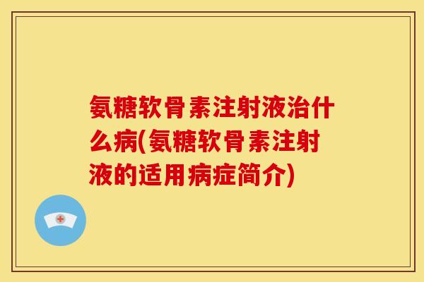 氨糖软骨素注射液什么(氨糖软骨素注射液的适用症简介) 氨糖软骨素注射液什么(氨糖软骨素注射液的适用症简介)