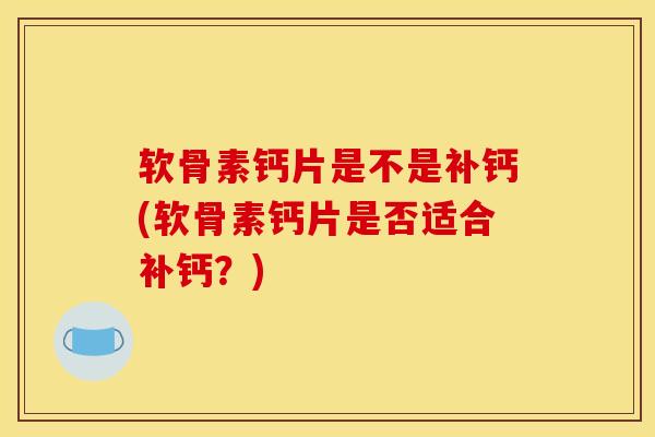 软骨素钙片是不是补钙(软骨素钙片是否适合补钙？)