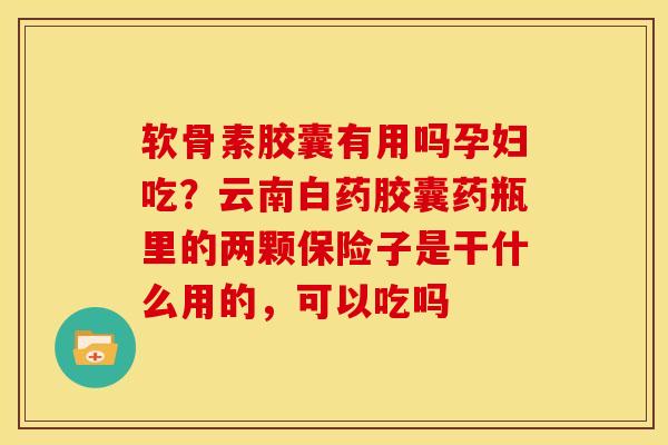 软骨素胶囊有用吗孕妇吃?云南白药胶囊药瓶里的两颗保险子是干什么用的,可以吃吗 软骨素胶囊有用吗孕妇吃?云南白药胶囊药瓶里的两颗保险子是干什么用的,可以吃吗