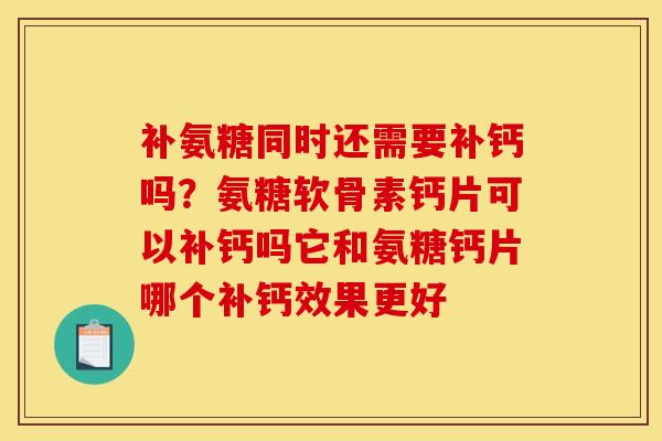 补氨糖同时还需要补钙吗？氨糖软骨素钙片可以补钙吗它和氨糖钙片哪个补钙效果更好