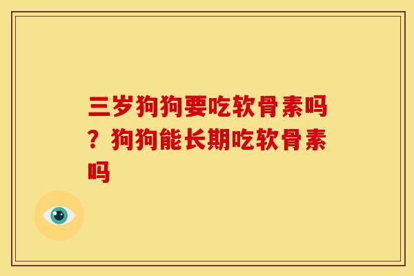 三岁狗狗要吃软骨素吗?狗狗能长期吃软骨素吗 三岁狗狗要吃软骨素吗?狗狗能长期吃软骨素吗