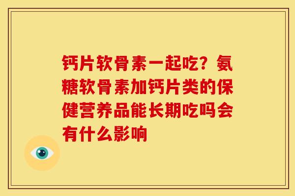 钙片软骨素一起吃?氨糖软骨素加钙片类的保健营养品能长期吃吗会有什么影响 钙片软骨素一起吃?氨糖软骨素加钙片类的保健营养品能长期吃吗会有什么影响